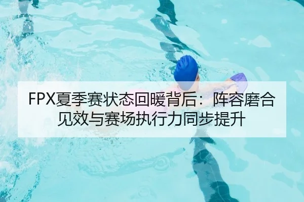 FPX夏季赛状态回暖背后：阵容磨合见效与赛场执行力同步提升