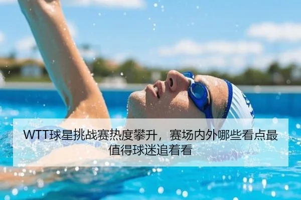 WTT球星挑战赛热度攀升，赛场内外哪些看点最值得球迷追着看